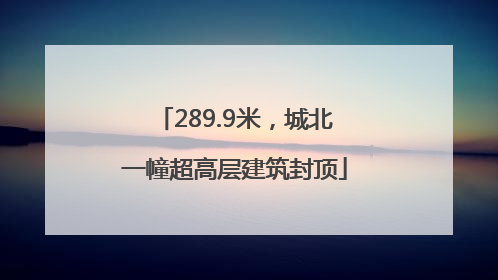 289.9米，城北一幢超高层建筑封顶