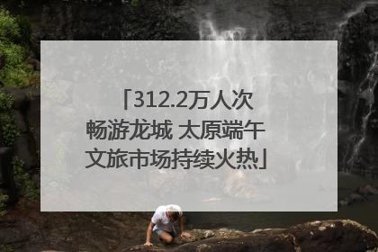 312.2万人次畅游龙城 太原端午文旅市场持续火热