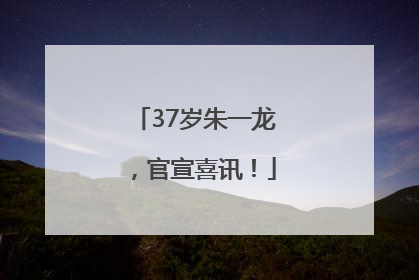 37岁朱一龙，官宣喜讯！