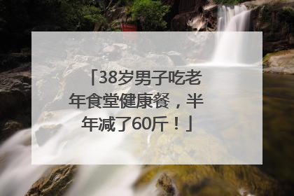 38岁男子吃老年食堂健康餐，半年减了60斤！