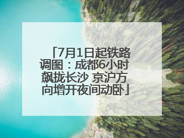 7月1日起铁路调图：成都6小时飙拢长沙 京沪方向增开夜间动卧