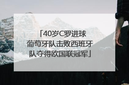 40岁C罗进球 葡萄牙队击败西班牙队夺得欧国联冠军