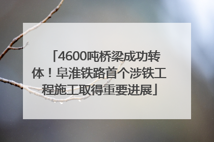 4600吨桥梁成功转体！阜淮铁路首个涉铁工程施工取得重要进展