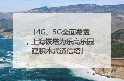 4G、5G全面覆盖，上海铁塔为乐高乐园建积木式通信塔