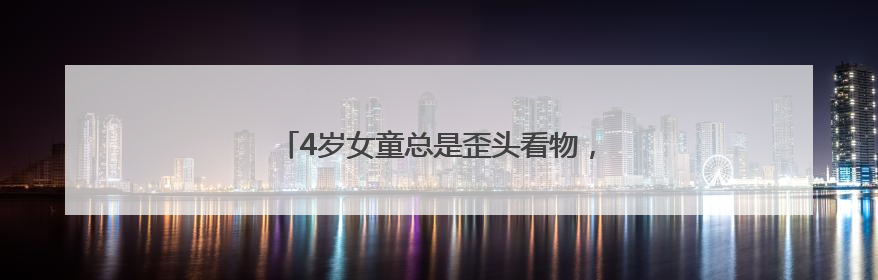 4岁女童总是歪头看物，原是麻痹性斜视惹的祸