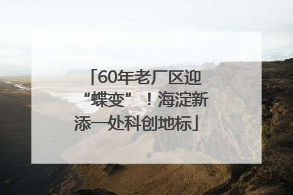 60年老厂区迎“蝶变”！海淀新添一处科创地标