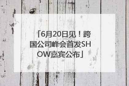 6月20日见！跨国公司峰会首发SHOW嘉宾公布