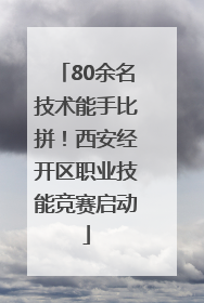80余名技术能手比拼！西安经开区职业技能竞赛启动