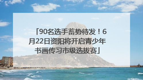 90名选手蓄势待发！6月22日资阳将开启青少年书画传习市级选拔赛
