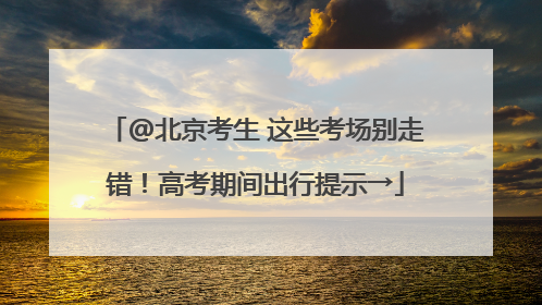 @北京考生 这些考场别走错！高考期间出行提示→