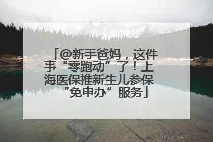 @新手爸妈，这件事“零跑动”了！上海医保推新生儿参保“免申办”服务