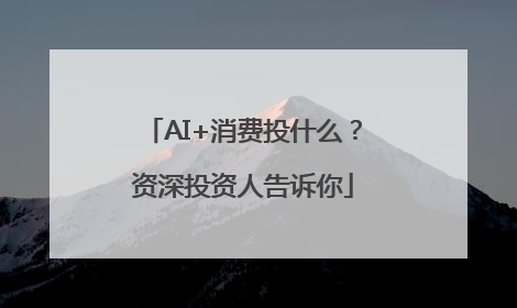 AI+消费投什么？资深投资人告诉你