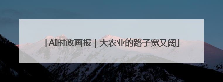 AI时政画报｜大农业的路子宽又阔