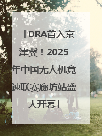 DRA首入京津冀！2025年中国无人机竞速联赛廊坊站盛大开幕