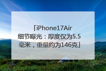 iPhone17Air细节曝光：厚度仅为5.5毫米，重量约为146克